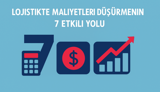 Lojistikte Maliyetleri Düşürmenin 7 Etkili Yolu
